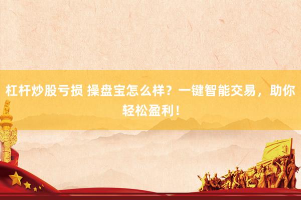 杠杆炒股亏损 操盘宝怎么样？一键智能交易，助你轻松盈利！