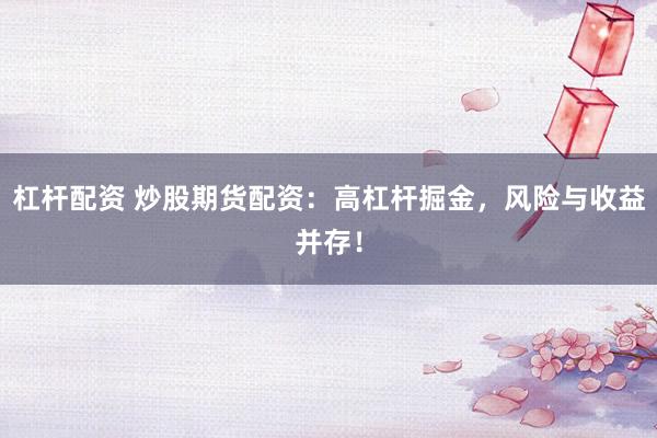 杠杆配资 炒股期货配资：高杠杆掘金，风险与收益并存！