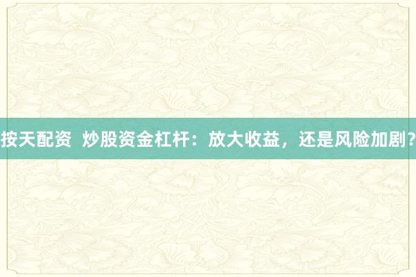 按天配资  炒股资金杠杆：放大收益，还是风险加剧？