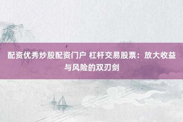 配资优秀炒股配资门户 杠杆交易股票：放大收益与风险的双刃剑