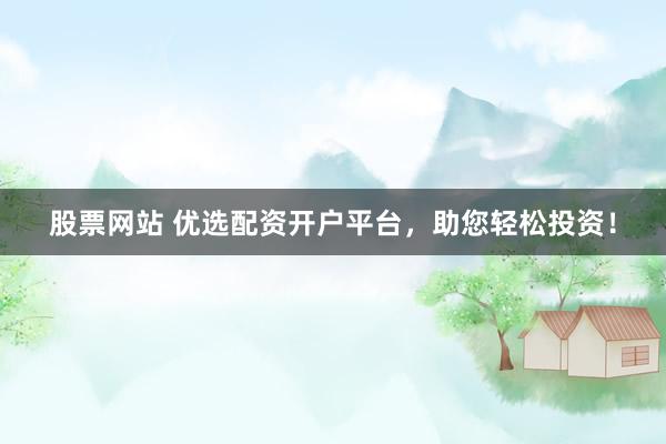 股票网站 优选配资开户平台，助您轻松投资！