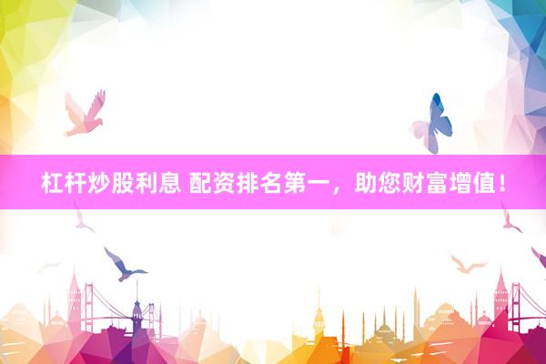 杠杆炒股利息 配资排名第一，助您财富增值！