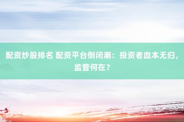 配资炒股排名 配资平台倒闭潮：投资者血本无归，监管何在？