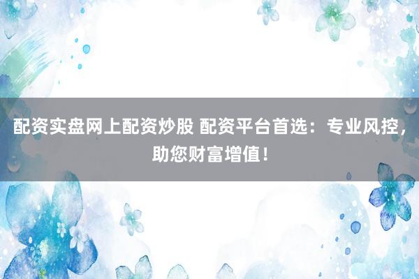 配资实盘网上配资炒股 配资平台首选：专业风控，助您财富增值！