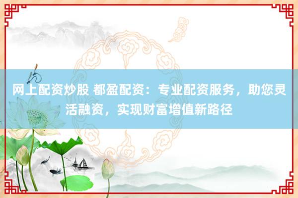 网上配资炒股 都盈配资：专业配资服务，助您灵活融资，实现财富增值新路径