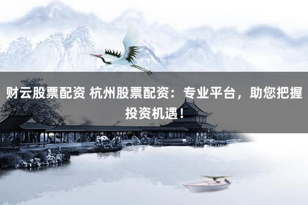 财云股票配资 杭州股票配资：专业平台，助您把握投资机遇！