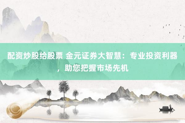 配资炒股给股票 金元证券大智慧：专业投资利器，助您把握市场先机