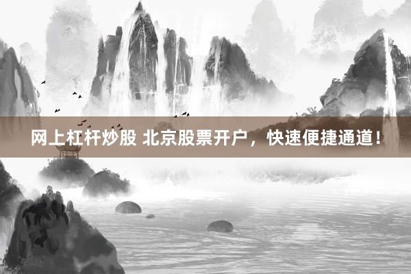 网上杠杆炒股 北京股票开户，快速便捷通道！