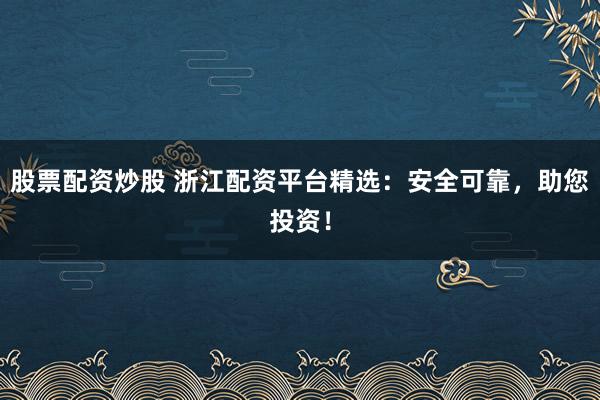股票配资炒股 浙江配资平台精选：安全可靠，助您投资！