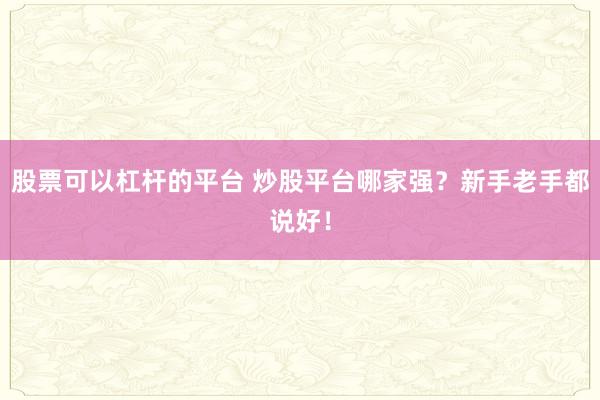 股票可以杠杆的平台 炒股平台哪家强？新手老手都说好！