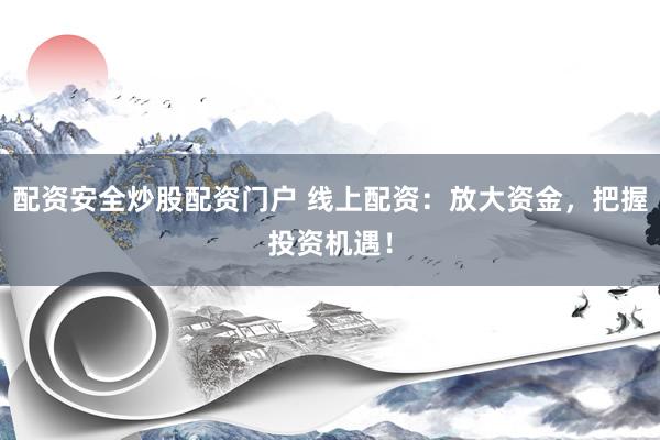 配资安全炒股配资门户 线上配资：放大资金，把握投资机遇！