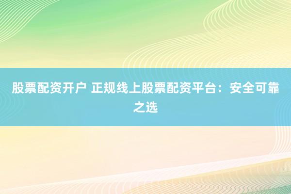 股票配资开户 正规线上股票配资平台：安全可靠之选