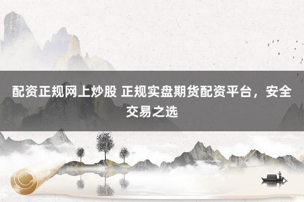 配资正规网上炒股 正规实盘期货配资平台，安全交易之选