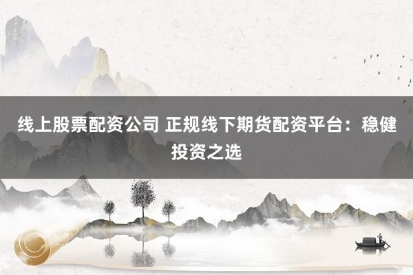 线上股票配资公司 正规线下期货配资平台：稳健投资之选