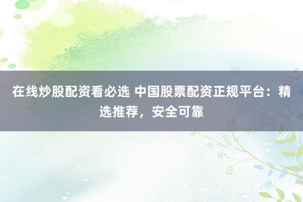 在线炒股配资看必选 中国股票配资正规平台：精选推荐，安全可靠