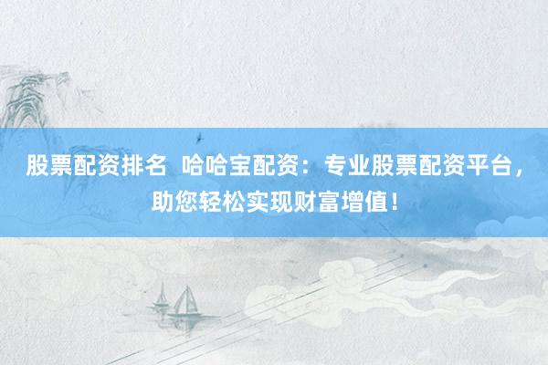 股票配资排名  哈哈宝配资：专业股票配资平台，助您轻松实现财富增值！