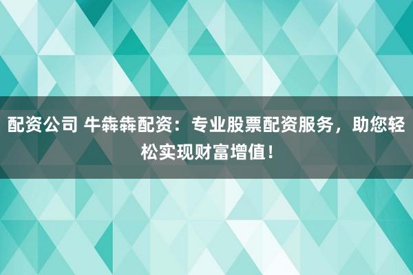 配资公司 牛犇犇配资：专业股票配资服务，助您轻松实现财富增值！
