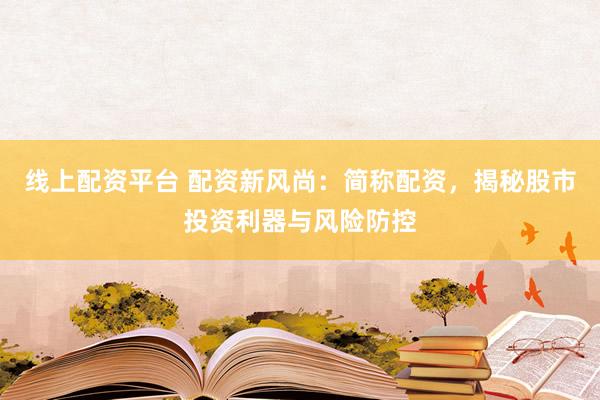 线上配资平台 配资新风尚：简称配资，揭秘股市投资利器与风险防控