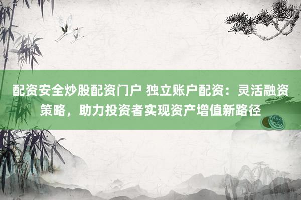 配资安全炒股配资门户 独立账户配资：灵活融资策略，助力投资者实现资产增值新路径
