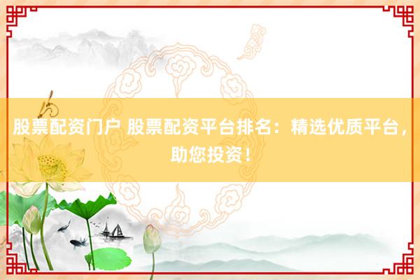 股票配资门户 股票配资平台排名：精选优质平台，助您投资！