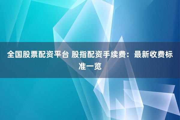全国股票配资平台 股指配资手续费：最新收费标准一览