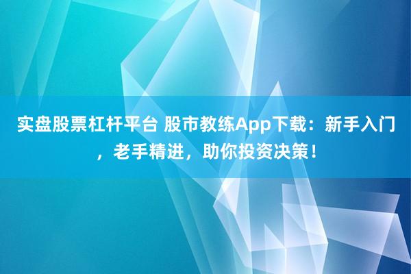 实盘股票杠杆平台 股市教练App下载：新手入门，老手精进，助你投资决策！