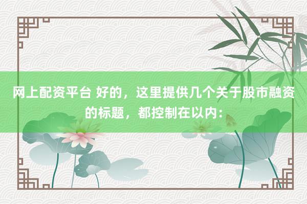 网上配资平台 好的，这里提供几个关于股市融资的标题，都控制在以内：