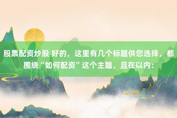股票配资炒股 好的，这里有几个标题供您选择，都围绕“如何配资”这个主题，且在以内：