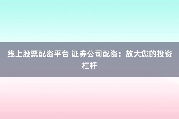 线上股票配资平台 证券公司配资：放大您的投资杠杆