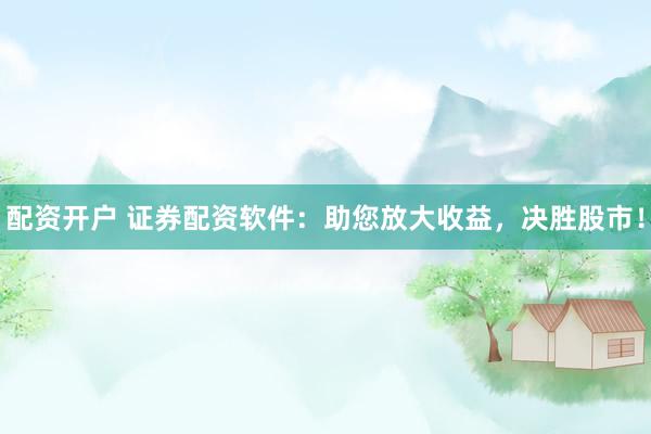 配资开户 证券配资软件：助您放大收益，决胜股市！