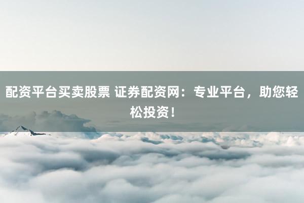 配资平台买卖股票 证券配资网：专业平台，助您轻松投资！