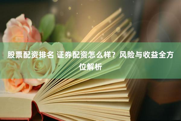 股票配资排名 证券配资怎么样？风险与收益全方位解析