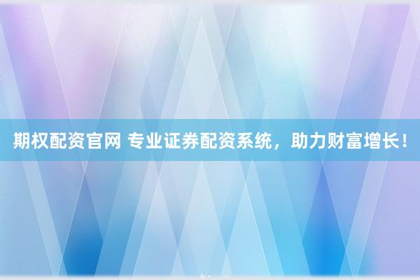 期权配资官网 专业证券配资系统，助力财富增长！