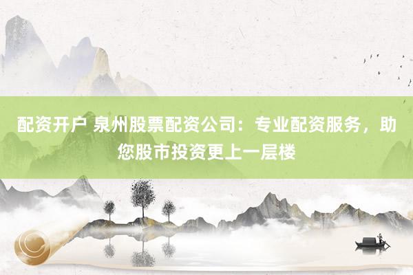 配资开户 泉州股票配资公司：专业配资服务，助您股市投资更上一层楼