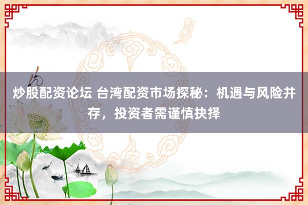 炒股配资论坛 台湾配资市场探秘：机遇与风险并存，投资者需谨慎抉择