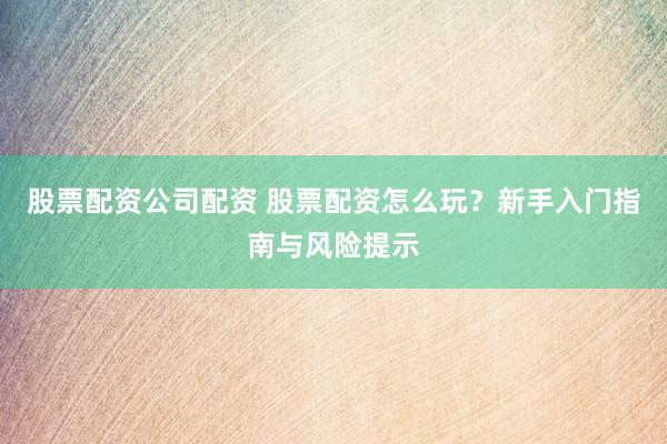 股票配资公司配资 股票配资怎么玩？新手入门指南与风险提示
