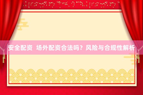 安全配资  场外配资合法吗？风险与合规性解析