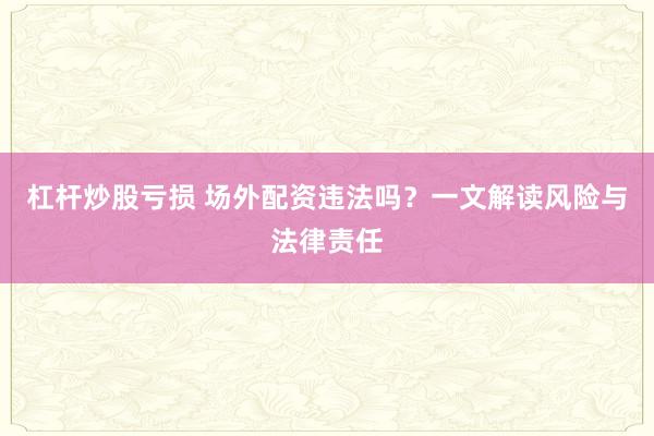 杠杆炒股亏损 场外配资违法吗？一文解读风险与法律责任
