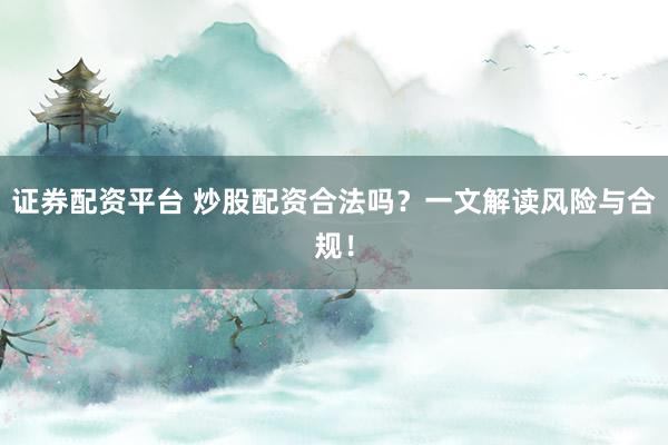 证券配资平台 炒股配资合法吗？一文解读风险与合规！