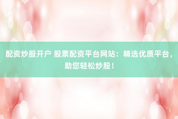 配资炒股开户 股票配资平台网站：精选优质平台，助您轻松炒股！