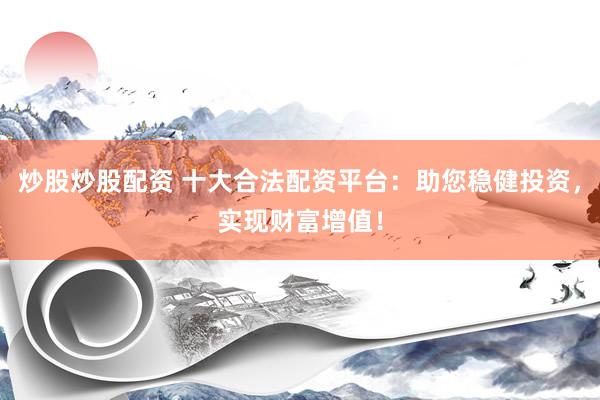 炒股炒股配资 十大合法配资平台：助您稳健投资，实现财富增值！