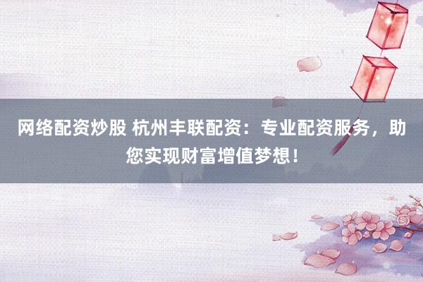 网络配资炒股 杭州丰联配资：专业配资服务，助您实现财富增值梦想！