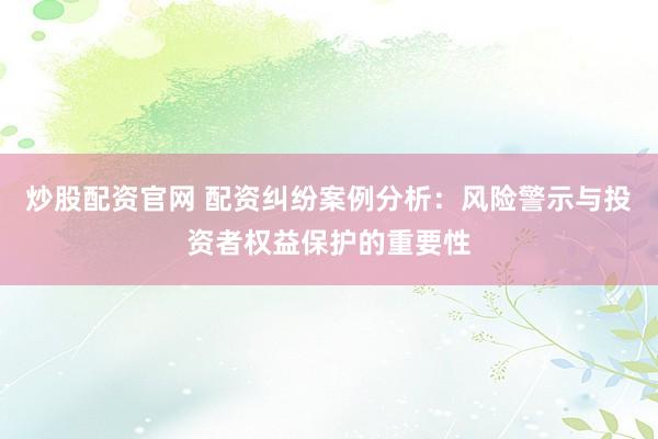 炒股配资官网 配资纠纷案例分析：风险警示与投资者权益保护的重要性