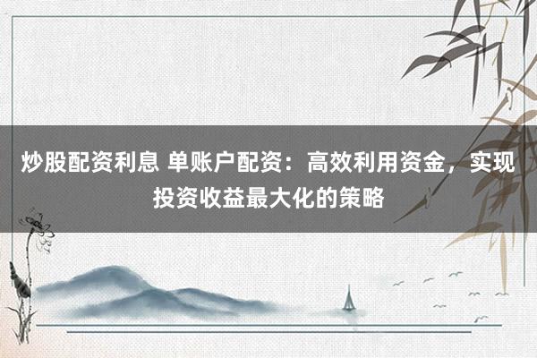 炒股配资利息 单账户配资：高效利用资金，实现投资收益最大化的策略