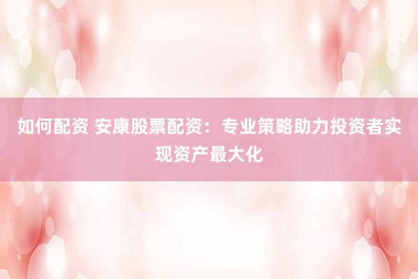 如何配资 安康股票配资：专业策略助力投资者实现资产最大化
