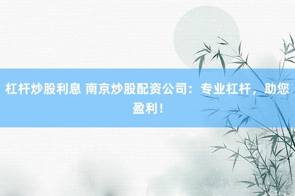 杠杆炒股利息 南京炒股配资公司：专业杠杆，助您盈利！