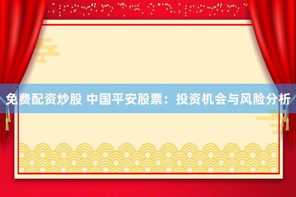 免费配资炒股 中国平安股票：投资机会与风险分析