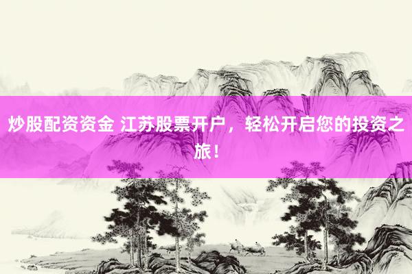 炒股配资资金 江苏股票开户，轻松开启您的投资之旅！