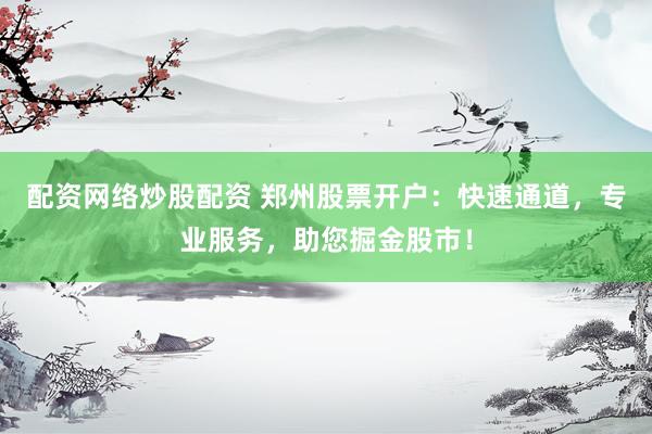 配资网络炒股配资 郑州股票开户：快速通道，专业服务，助您掘金股市！