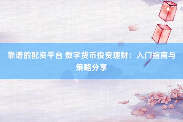 靠谱的配资平台 数字货币投资理财：入门指南与策略分享